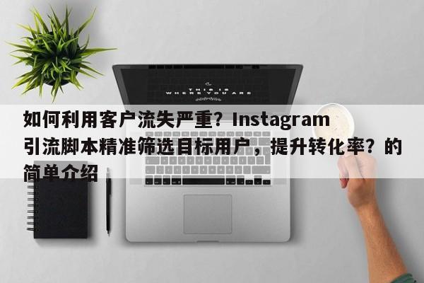如何利用客户流失严重？Instagram引流脚本精准筛选目标用户，提升转化率？的简单介绍