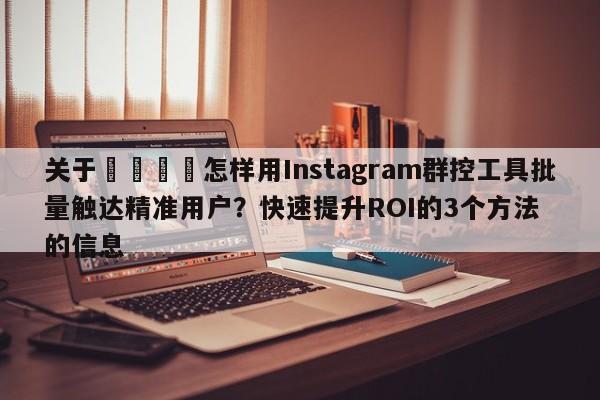 关于📌怎样用Instagram群控工具批量触达精准用户?快速提升ROI的3个方法的信息