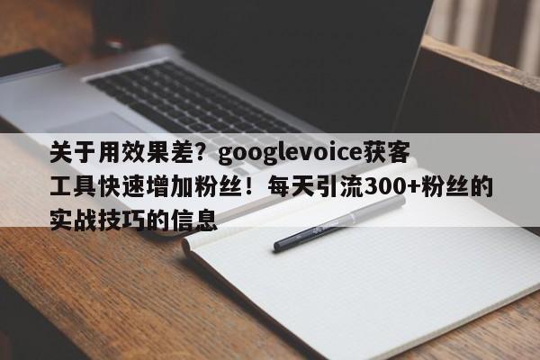关于用效果差？googlevoice获客工具快速增加粉丝！每天引流300+粉丝的实战技巧的信息