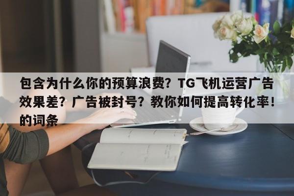 包含为什么你的预算浪费？TG飞机运营广告效果差？广告被封号？教你如何提高转化率！的词条