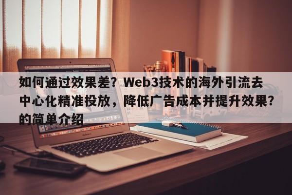 如何通过效果差？Web3技术的海外引流去中心化精准投放，降低广告成本并提升效果？的简单介绍