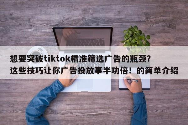 想要突破tiktok精准筛选广告的瓶颈?这些技巧让你广告投放事半功倍!的简单介绍
