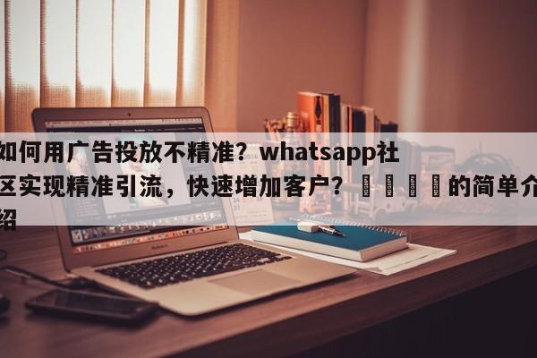 如何用广告投放不精准？whatsapp社区实现精准引流，快速增加客户？💡的简单介绍
