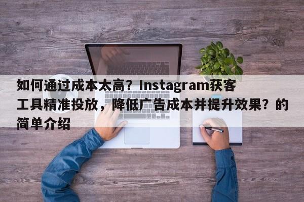 如何通过成本太高？Instagram获客工具精准投放，降低广告成本并提升效果？的简单介绍