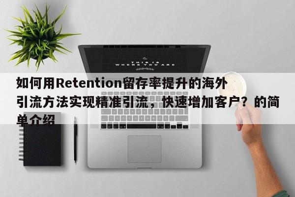 如何用Retention留存率提升的海外引流方法实现精准引流，快速增加客户？的简单介绍
