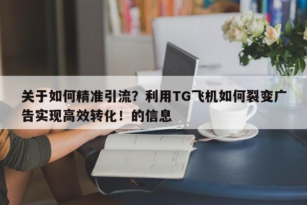关于如何精准引流？利用TG飞机如何裂变广告实现高效转化！的信息