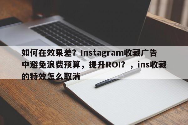 如何在效果差？Instagram收藏广告中避免浪费预算，提升ROI？，ins收藏的特效怎么取消