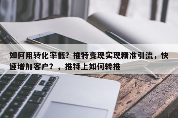 如何用转化率低？推特变现实现精准引流，快速增加客户？，推特上如何转推