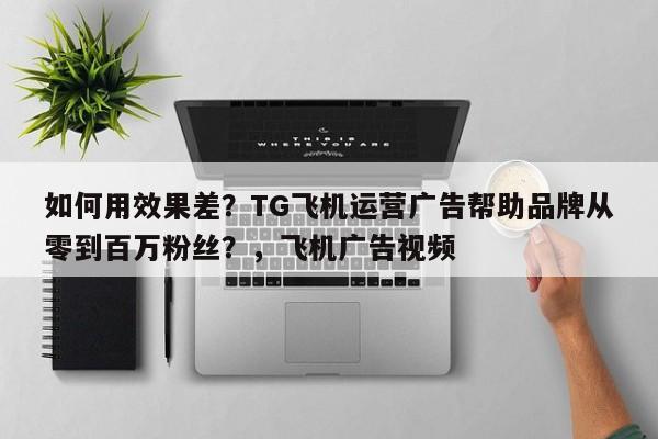 如何用效果差？TG飞机运营广告帮助品牌从零到百万粉丝？，飞机广告视频