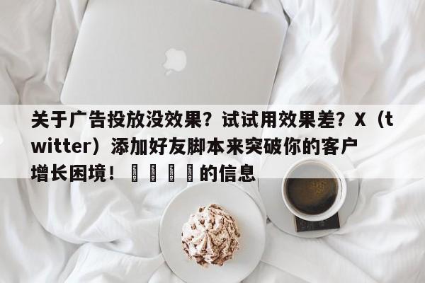 关于广告投放没效果？试试用效果差？X（twitter）添加好友脚本来突破你的客户增长困境！🚀的信息