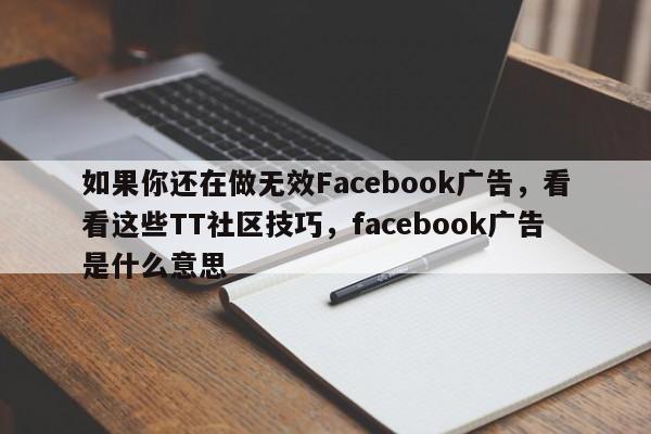 如果你还在做无效Facebook广告，看看这些TT社区技巧，facebook广告是什么意思