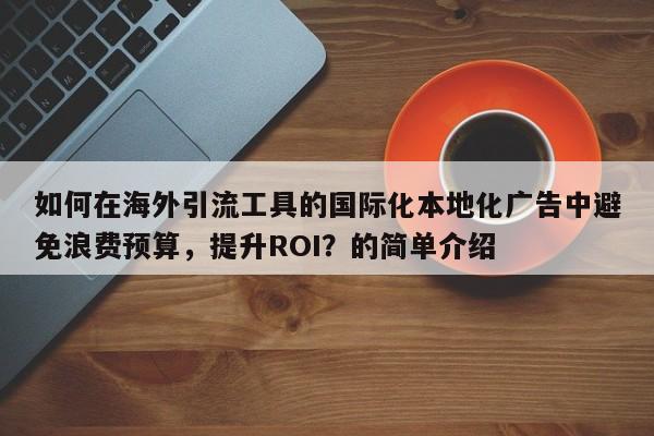 如何在海外引流工具的国际化本地化广告中避免浪费预算，提升ROI？的简单介绍