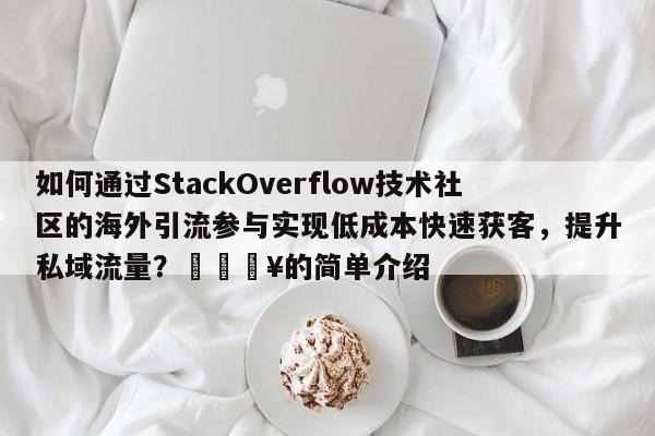 如何通过StackOverflow技术社区的海外引流参与实现低成本快速获客，提升私域流量？💥的简单介绍