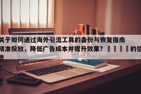 关于如何通过海外引流工具的备份与恢复指南精准投放，降低广告成本并提升效果？📈的信息