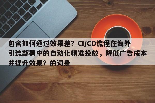 包含如何通过效果差？CI/CD流程在海外引流部署中的自动化精准投放，降低广告成本并提升效果？的词条