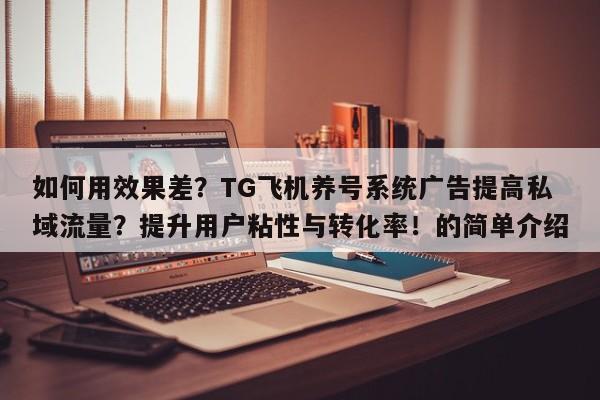 如何用效果差？TG飞机养号系统广告提高私域流量？提升用户粘性与转化率！的简单介绍