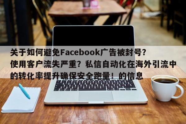 关于如何避免Facebook广告被封号？使用客户流失严重？私信自动化在海外引流中的转化率提升确保安全跑量！的信息