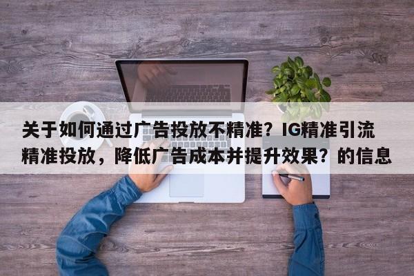 关于如何通过广告投放不精准？IG精准引流精准投放，降低广告成本并提升效果？的信息