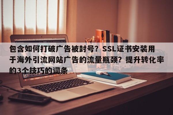 包含如何打破广告被封号？SSL证书安装用于海外引流网站广告的流量瓶颈？提升转化率的3个技巧的词条