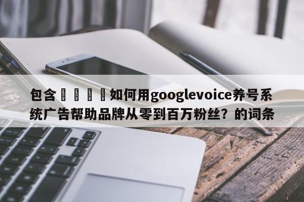 包含🚀如何用googlevoice养号系统广告帮助品牌从零到百万粉丝？的词条