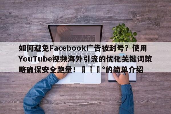 如何避免Facebook广告被封号？使用YouTube视频海外引流的优化关键词策略确保安全跑量！💰的简单介绍