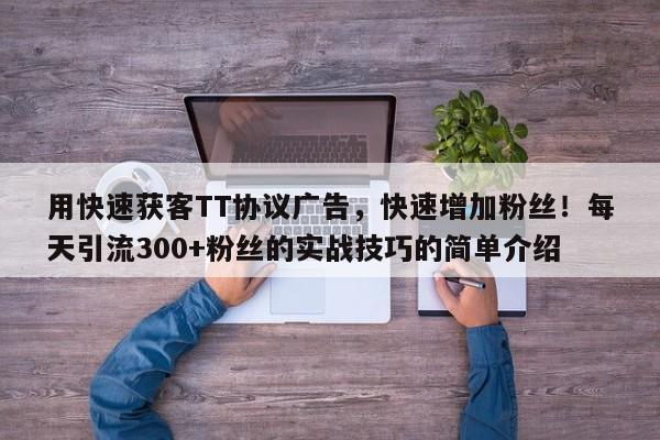 用快速获客TT协议广告，快速增加粉丝！每天引流300+粉丝的实战技巧的简单介绍
