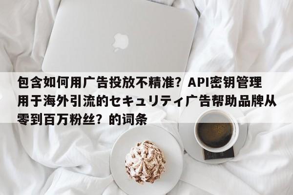 包含如何用广告投放不精准？API密钥管理用于海外引流的セキュリティ广告帮助品牌从零到百万粉丝？的词条