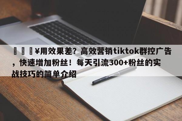 🔥用效果差？高效营销tiktok群控广告，快速增加粉丝！每天引流300+粉丝的实战技巧的简单介绍