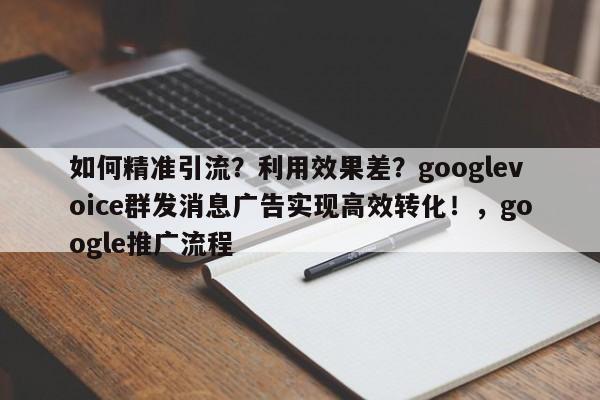 如何精准引流？利用效果差？googlevoice群发消息广告实现高效转化！，google推广流程