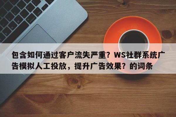 包含如何通过客户流失严重？WS社群系统广告模拟人工投放，提升广告效果？的词条