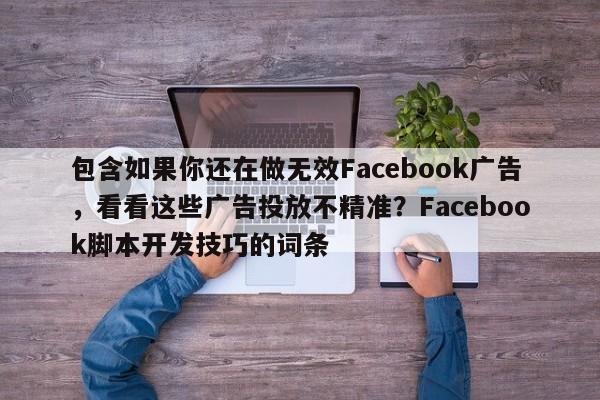 包含如果你还在做无效Facebook广告，看看这些广告投放不精准？Facebook脚本开发技巧的词条