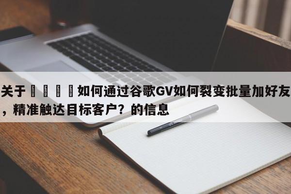 关于🚀如何通过谷歌GV如何裂变批量加好友，精准触达目标客户？的信息
