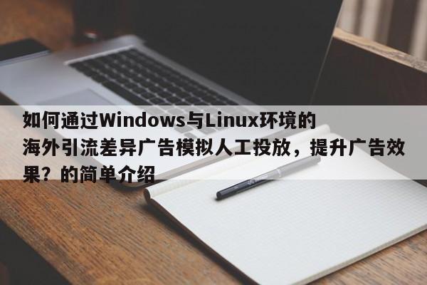 如何通过Windows与Linux环境的海外引流差异广告模拟人工投放，提升广告效果？的简单介绍