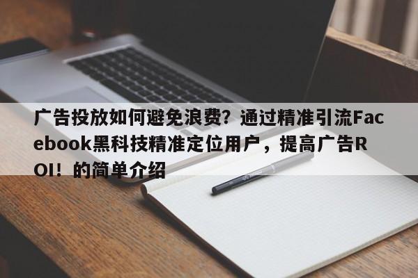 广告投放如何避免浪费？通过精准引流Facebook黑科技精准定位用户，提高广告ROI！的简单介绍