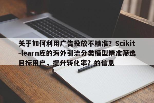 关于如何利用广告投放不精准？Scikit-learn库的海外引流分类模型精准筛选目标用户，提升转化率？的信息