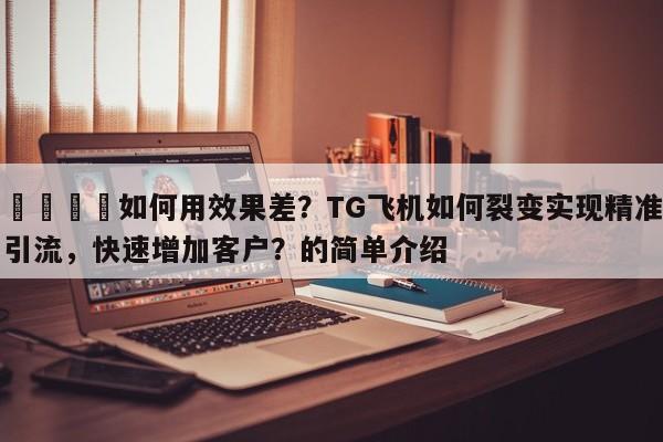 🚀如何用效果差？TG飞机如何裂变实现精准引流，快速增加客户？的简单介绍