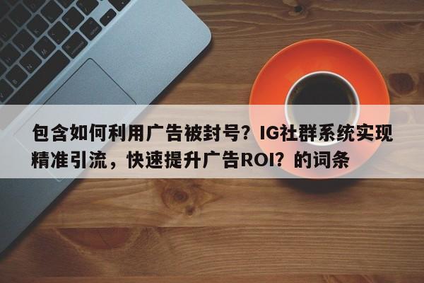包含如何利用广告被封号？IG社群系统实现精准引流，快速提升广告ROI？的词条