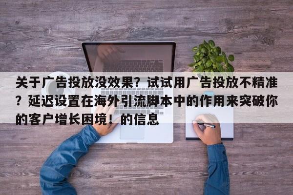 关于广告投放没效果？试试用广告投放不精准？延迟设置在海外引流脚本中的作用来突破你的客户增长困境！的信息