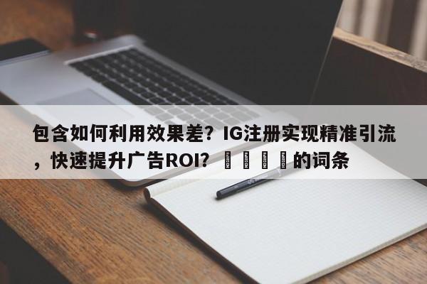 包含如何利用效果差？IG注册实现精准引流，快速提升广告ROI？🎯的词条