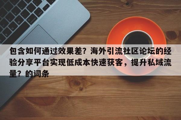 包含如何通过效果差？海外引流社区论坛的经验分享平台实现低成本快速获客，提升私域流量？的词条