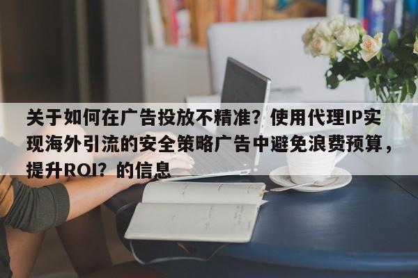 关于如何在广告投放不精准？使用代理IP实现海外引流的安全策略广告中避免浪费预算，提升ROI？的信息