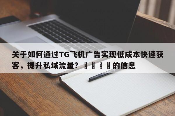 关于如何通过TG飞机广告实现低成本快速获客，提升私域流量？📣的信息