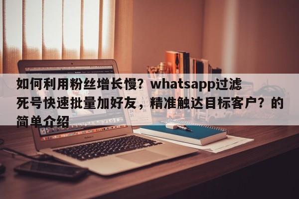 如何利用粉丝增长慢？whatsapp过滤死号快速批量加好友，精准触达目标客户？的简单介绍