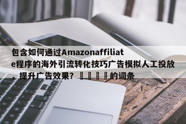 包含如何通过Amazonaffiliate程序的海外引流转化技巧广告模拟人工投放，提升广告效果？🚀的词条
