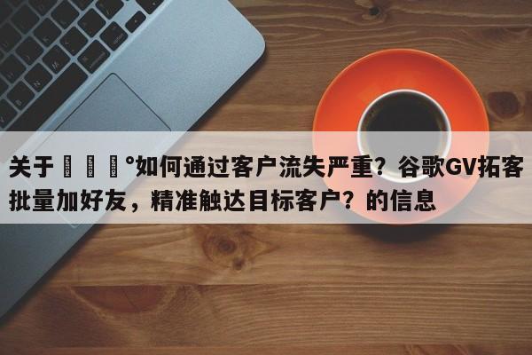 关于💰如何通过客户流失严重？谷歌GV拓客批量加好友，精准触达目标客户？的信息