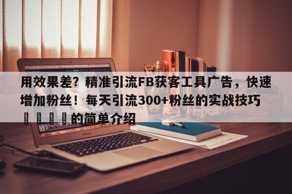 用效果差？精准引流FB获客工具广告，快速增加粉丝！每天引流300+粉丝的实战技巧📌的简单介绍