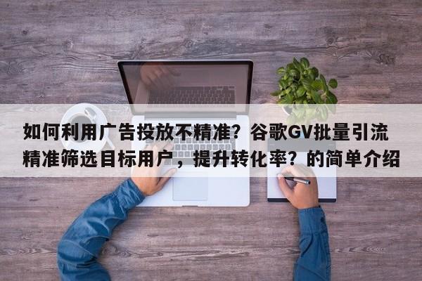 如何利用广告投放不精准？谷歌GV批量引流精准筛选目标用户，提升转化率？的简单介绍
