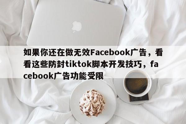 如果你还在做无效Facebook广告，看看这些防封tiktok脚本开发技巧，facebook广告功能受限
