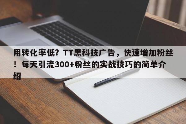用转化率低？TT黑科技广告，快速增加粉丝！每天引流300+粉丝的实战技巧的简单介绍