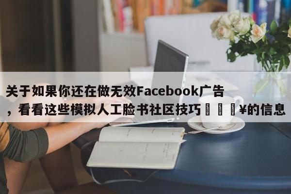 关于如果你还在做无效Facebook广告，看看这些模拟人工脸书社区技巧💥的信息